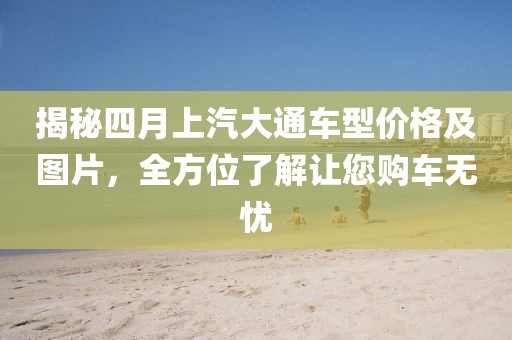 揭秘四月上汽大通车型价格及图片，全方位了解让您购车无忧