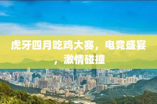 虎牙四月吃鸡大赛，电竞盛宴，激情碰撞