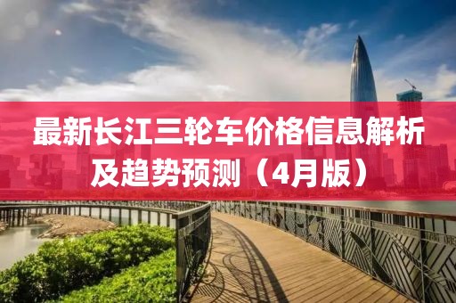 最新长江三轮车价格信息解析及趋势预测（4月版）