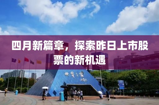 四月新篇章，探索昨日上市股票的新机遇