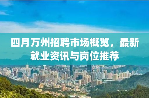 四月万州招聘市场概览，最新就业资讯与岗位推荐