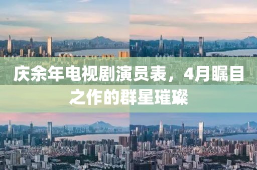 庆余年电视剧演员表，4月瞩目之作的群星璀璨