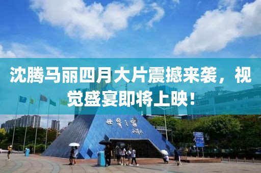 沈腾马丽四月大片震撼来袭，视觉盛宴即将上映！