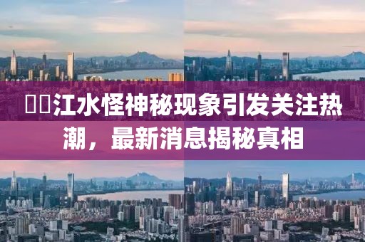 牂牁江水怪神秘现象引发关注热潮，最新消息揭秘真相