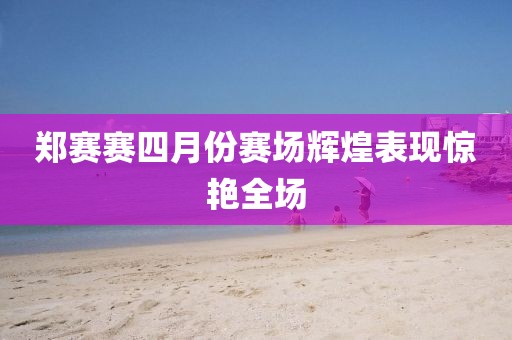 郑赛赛四月份赛场辉煌表现惊艳全场