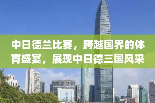 中日德兰比赛，跨越国界的体育盛宴，展现中日德三国风采