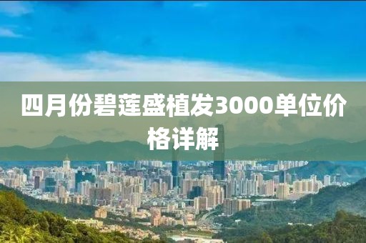 四月份碧莲盛植发3000单位价格详解