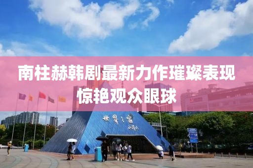 南柱赫韩剧最新力作璀璨表现惊艳观众眼球