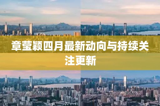 章莹颖四月最新动向与持续关注更新