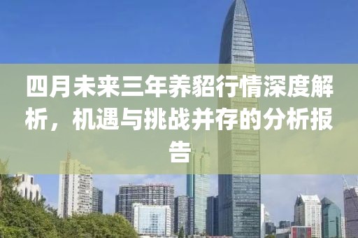 四月未来三年养貂行情深度解析，机遇与挑战并存的分析报告