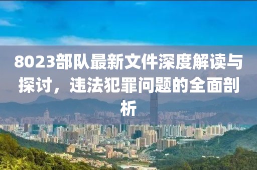 8023部队最新文件深度解读与探讨，违法犯罪问题的全面剖析