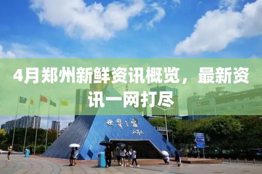4月郑州新鲜资讯概览，最新资讯一网打尽