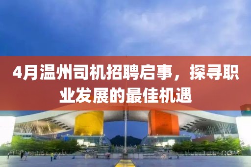 4月温州司机招聘启事，探寻职业发展的最佳机遇
