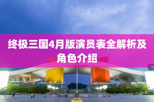 终极三国4月版演员表全解析及角色介绍