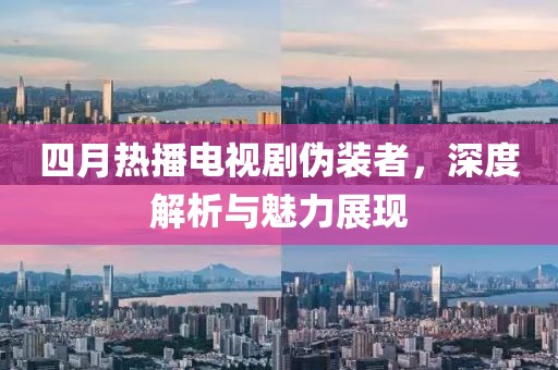 四月热播电视剧伪装者，深度解析与魅力展现