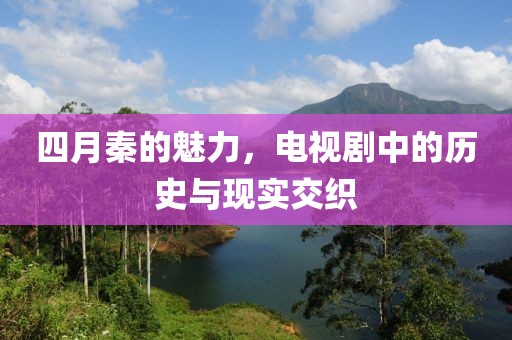 四月秦的魅力，电视剧中的历史与现实交织