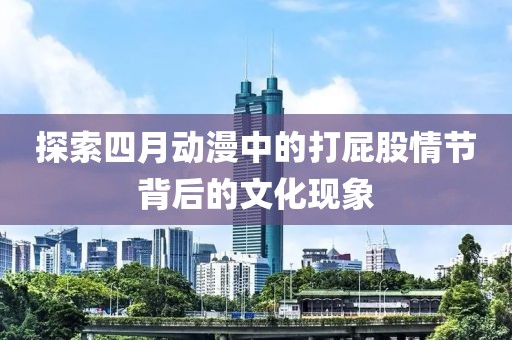 探索四月动漫中的打屁股情节背后的文化现象