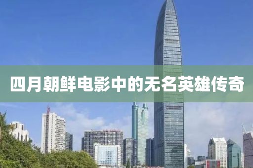 四月朝鲜电影中的无名英雄传奇