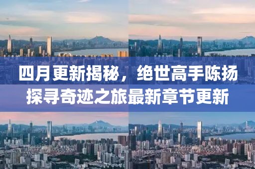 四月更新揭秘，绝世高手陈扬探寻奇迹之旅最新章节更新