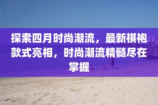 探索四月时尚潮流，最新祺袍款式亮相，时尚潮流精髓尽在掌握