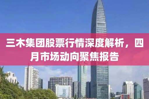 三木集团股票行情深度解析，四月市场动向聚焦报告