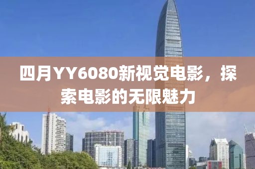 四月YY6080新视觉电影，探索电影的无限魅力