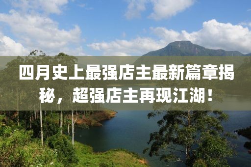 四月史上最强店主最新篇章揭秘，超强店主再现江湖！