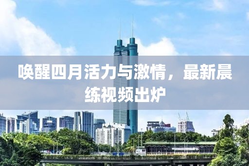 唤醒四月活力与激情，最新晨练视频出炉