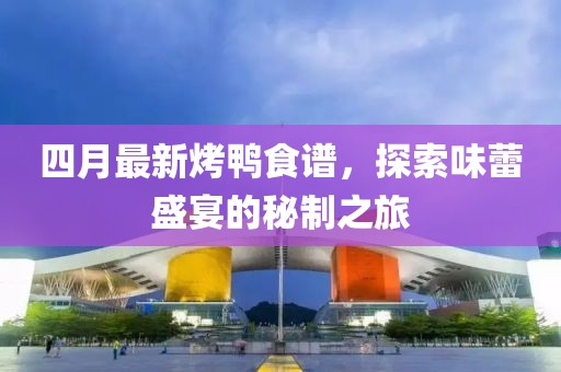 四月最新烤鸭食谱，探索味蕾盛宴的秘制之旅
