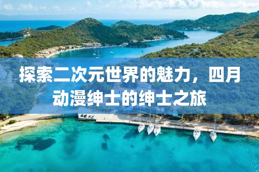 探索二次元世界的魅力，四月动漫绅士的绅士之旅
