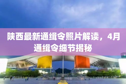 陕西最新通缉令照片解读，4月通缉令细节揭秘