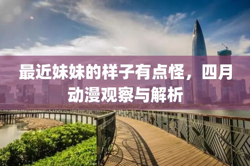 最近妹妹的样子有点怪，四月动漫观察与解析