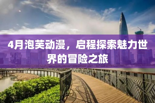4月泡芙动漫，启程探索魅力世界的冒险之旅