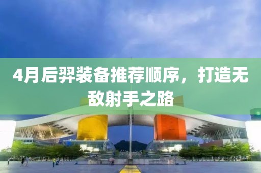 4月后羿装备推荐顺序，打造无敌射手之路