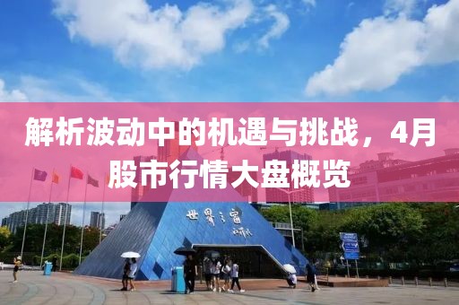 解析波动中的机遇与挑战，4月股市行情大盘概览