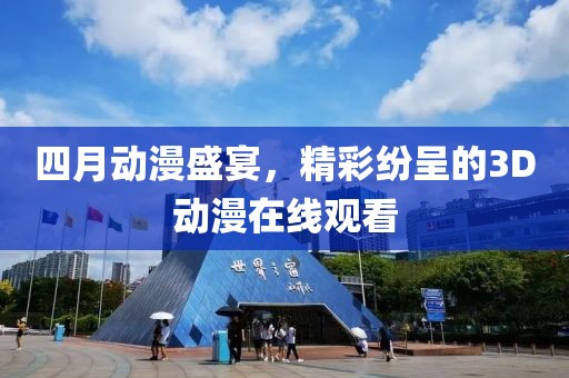 四月动漫盛宴，精彩纷呈的3D动漫在线观看