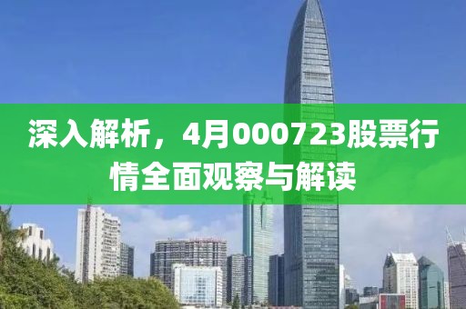 深入解析，4月000723股票行情全面观察与解读