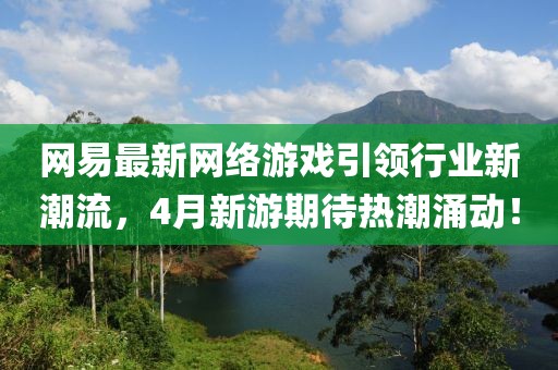 网易最新网络游戏引领行业新潮流，4月新游期待热潮涌动！