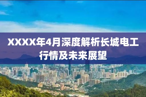 XXXX年4月深度解析长城电工行情及未来展望