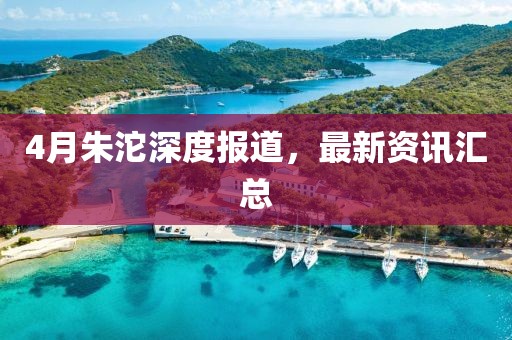 4月朱沱深度报道，最新资讯汇总