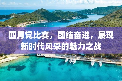 四月党比赛，团结奋进，展现新时代风采的魅力之战