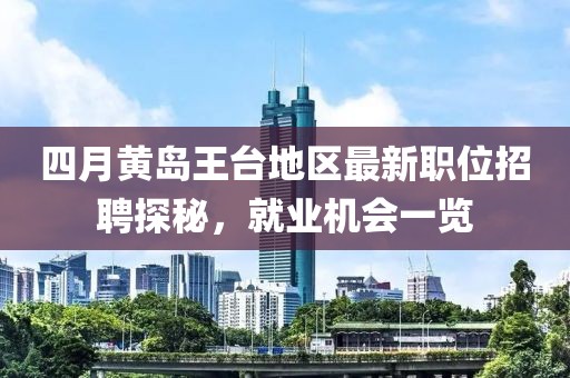 四月黄岛王台地区最新职位招聘探秘，就业机会一览