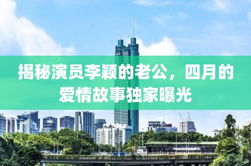 揭秘演员李颖的老公，四月的爱情故事独家曝光