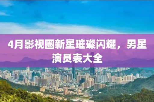 4月影视圈新星璀璨闪耀，男星演员表大全