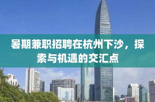 暑期兼职招聘在杭州下沙，探索与机遇的交汇点