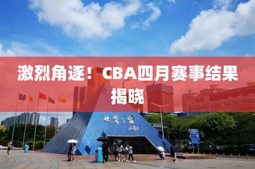 激烈角逐！CBA四月赛事结果揭晓