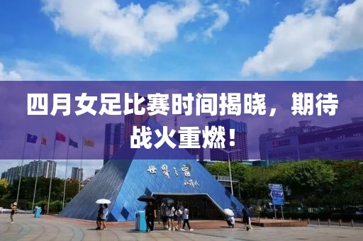 四月女足比赛时间揭晓，期待战火重燃！