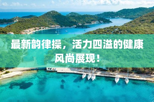 最新韵律操，活力四溢的健康风尚展现！