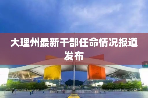 大理州最新干部任命情况报道发布