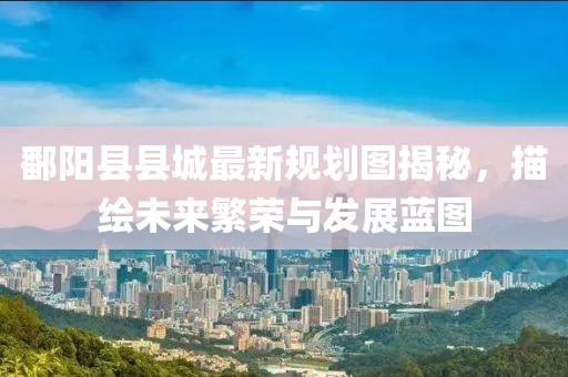 鄱阳县县城最新规划图揭秘，描绘未来繁荣与发展蓝图